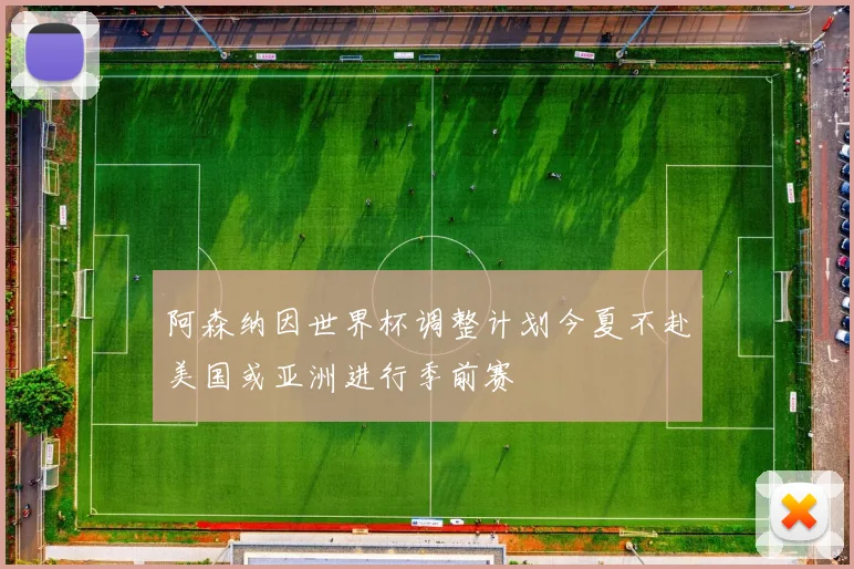 阿森纳因世界杯调整计划今夏不赴美国或亚洲进行季前赛