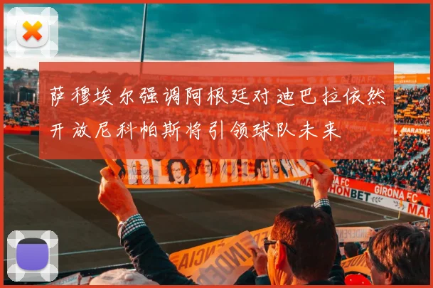 萨穆埃尔强调阿根廷对迪巴拉依然开放尼科帕斯将引领球队未来