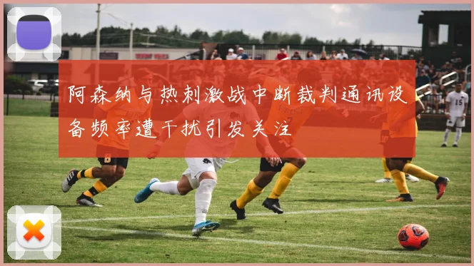 阿森纳与热刺激战中断裁判通讯设备频率遭干扰引发关注
