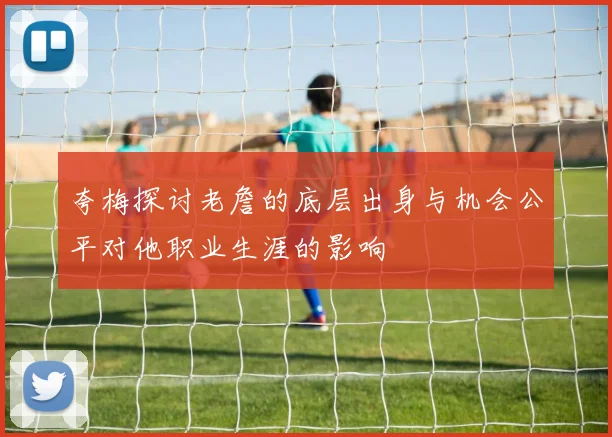 夸梅探讨老詹的底层出身与机会公平对他职业生涯的影响