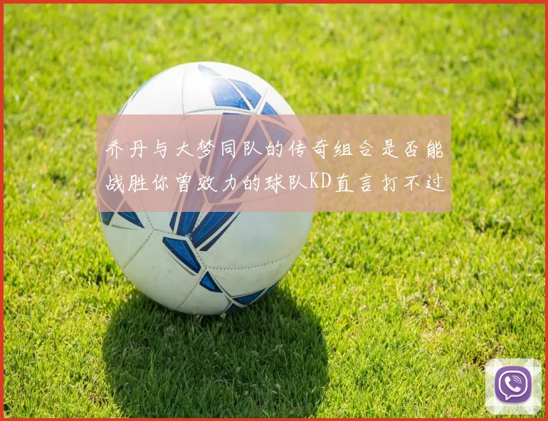乔丹与大梦同队的传奇组合是否能战胜你曾效力的球队KD直言打不过实在太疯狂