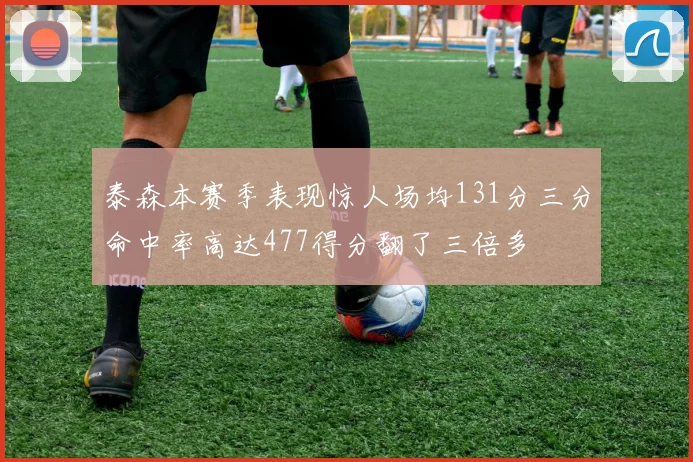 泰森本赛季表现惊人场均131分三分命中率高达477得分翻了三倍多