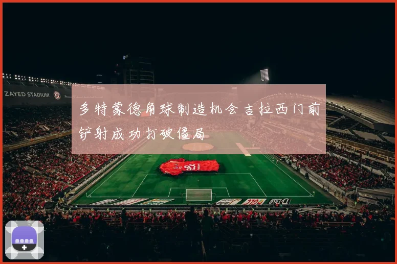 多特蒙德角球制造机会吉拉西门前铲射成功打破僵局