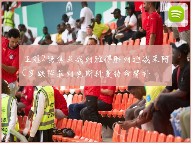 亚冠2场焦点战利雅得胜利迎战果阿C罗缺阵菲利克斯科曼待命替补