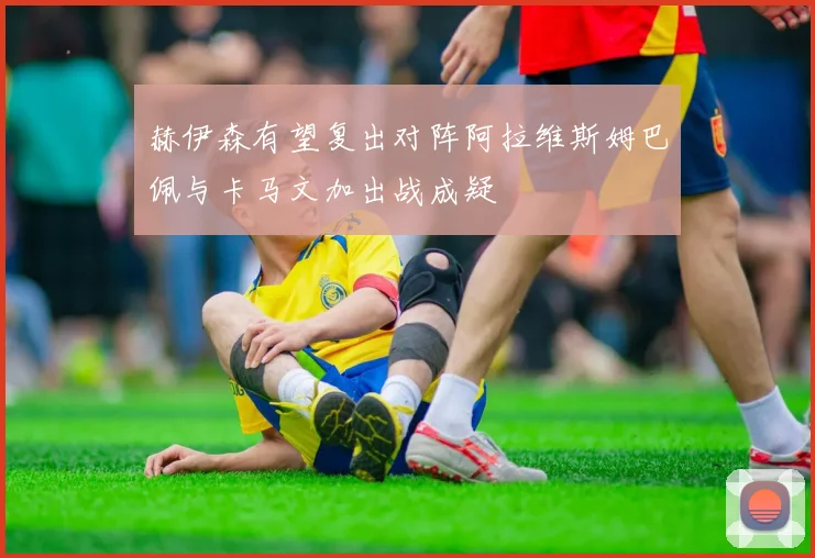 赫伊森有望复出对阵阿拉维斯姆巴佩与卡马文加出战成疑