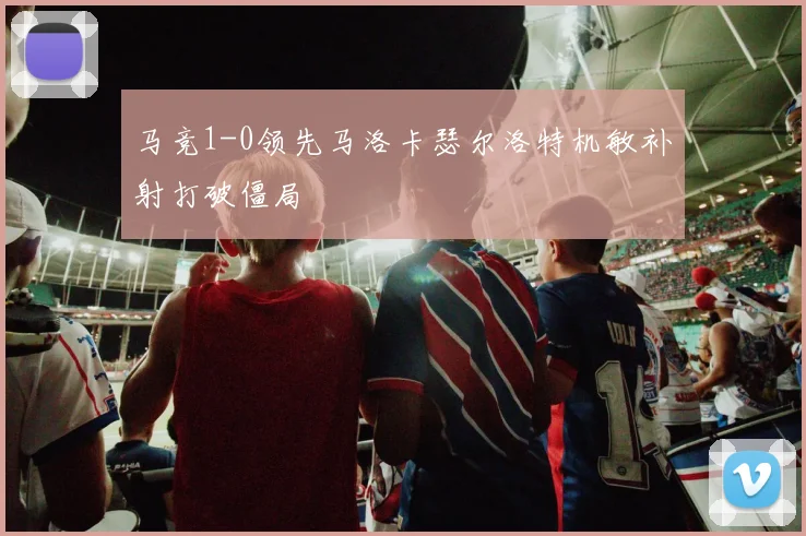 马竞1-0领先马洛卡瑟尔洛特机敏补射打破僵局