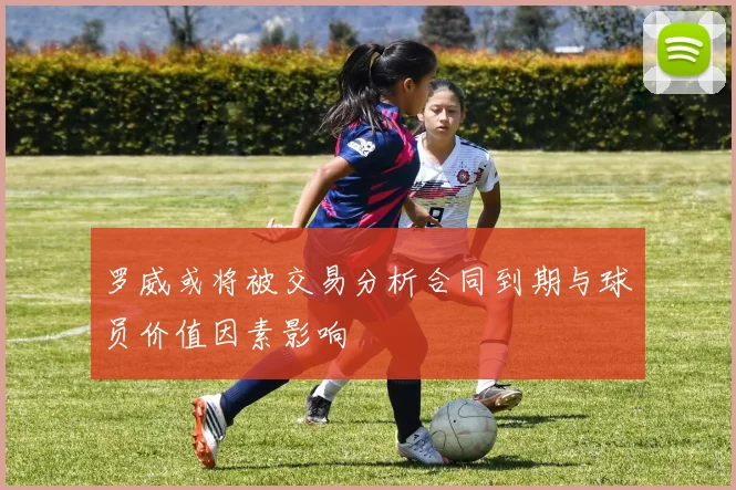 罗威或将被交易分析合同到期与球员价值因素影响