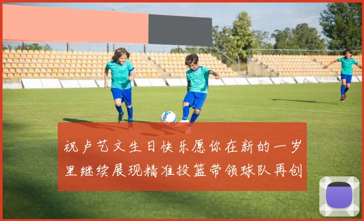 祝卢艺文生日快乐愿你在新的一岁里继续展现精准投篮带领球队再创辉煌成就