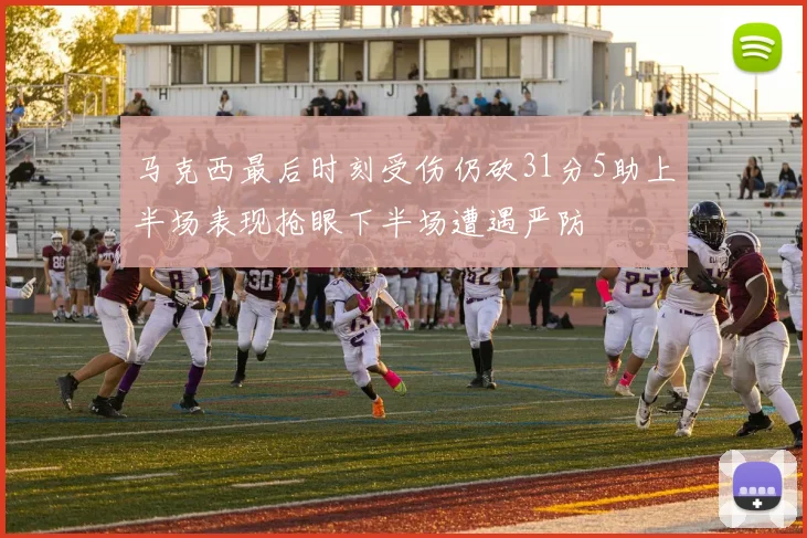 马克西最后时刻受伤仍砍31分5助上半场表现抢眼下半场遭遇严防