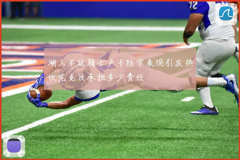 湖人不敌骑士卢卡防守表现引发热议究竟该承担多少责任