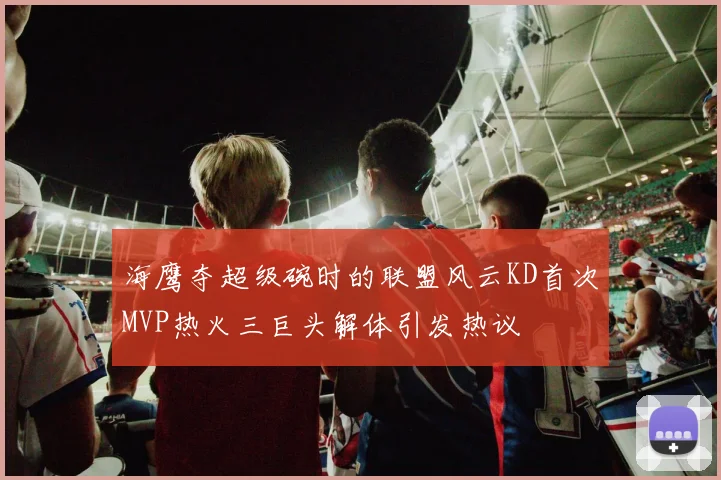 海鹰夺超级碗时的联盟风云KD首次MVP热火三巨头解体引发热议