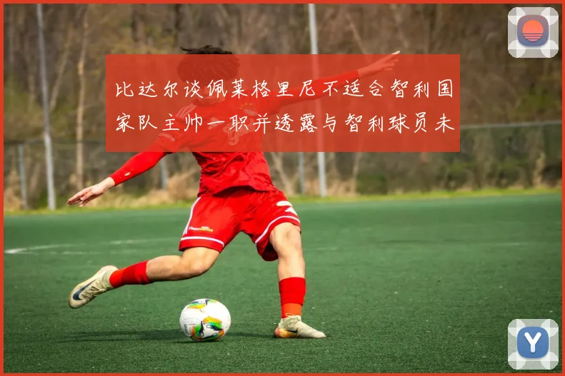 比达尔谈佩莱格里尼不适合智利国家队主帅一职并透露与智利球员未共事经历