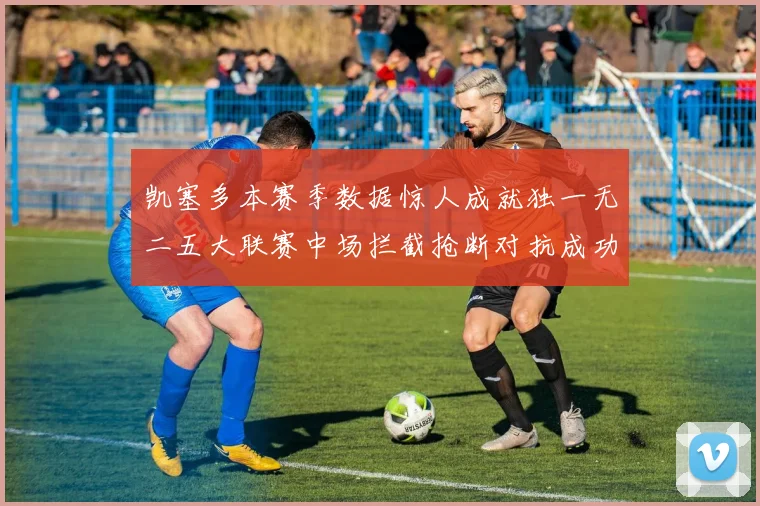 凯塞多本赛季数据惊人成就独一无二五大联赛中场拦截抢断对抗成功均超标