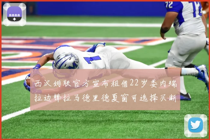 西汉姆联官方宣布租借22岁委内瑞拉边锋拉马德里德夏窗可选择买断