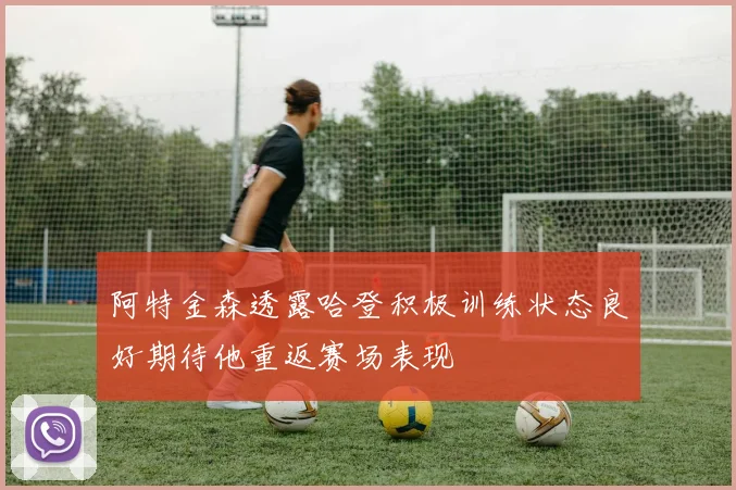阿特金森透露哈登积极训练状态良好期待他重返赛场表现