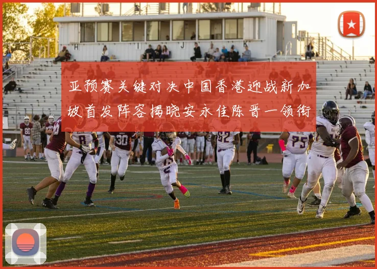 亚预赛关键对决中国香港迎战新加坡首发阵容揭晓安永佳陈晋一领衔出战