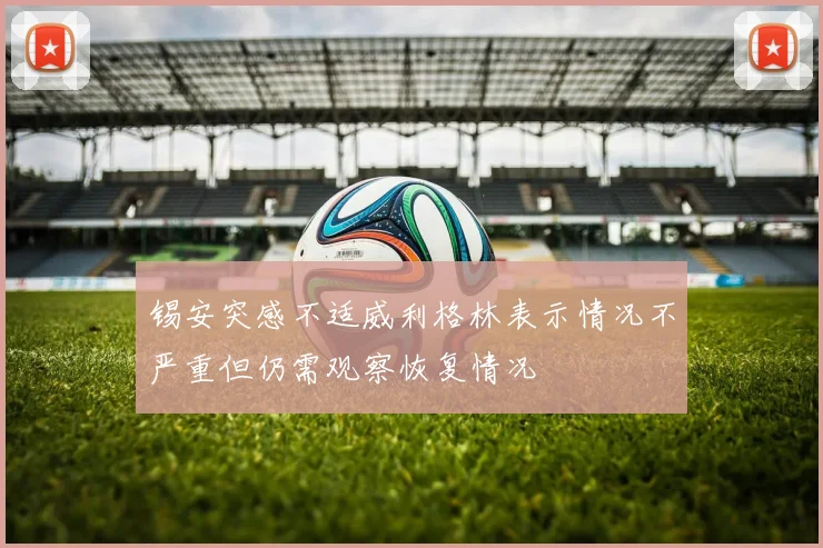 锡安突感不适威利格林表示情况不严重但仍需观察恢复情况