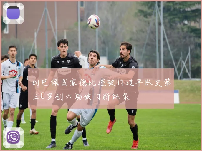 姆巴佩国家德比连破门追平队史第三C罗创六场破门新纪录