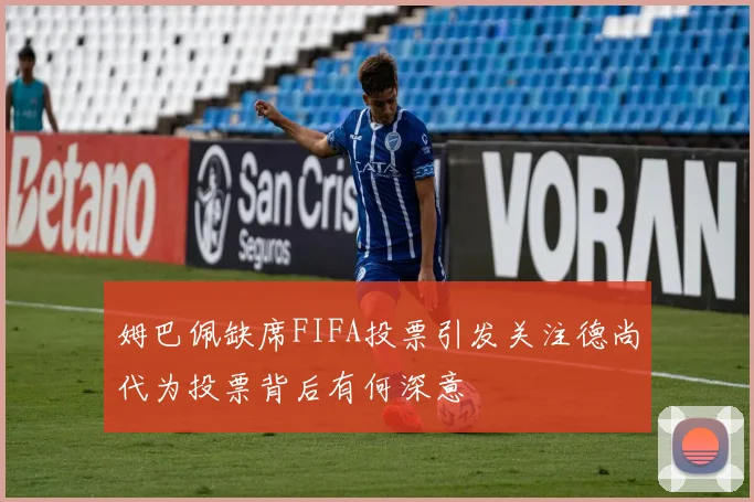 姆巴佩缺席FIFA投票引发关注德尚代为投票背后有何深意