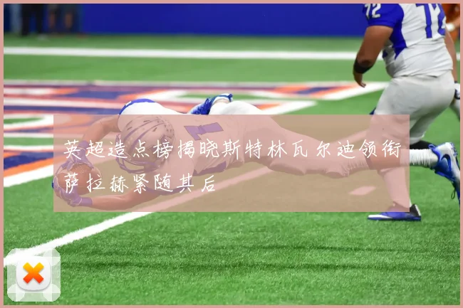 英超造点榜揭晓斯特林瓦尔迪领衔萨拉赫紧随其后