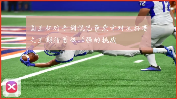 国王杯对手调侃巴萨荣幸对决杯赛之王期待晋级16强的挑战