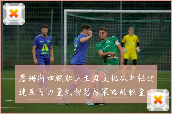 詹姆斯回顾职业生涯变化从年轻的速度与力量到智慧与策略的较量