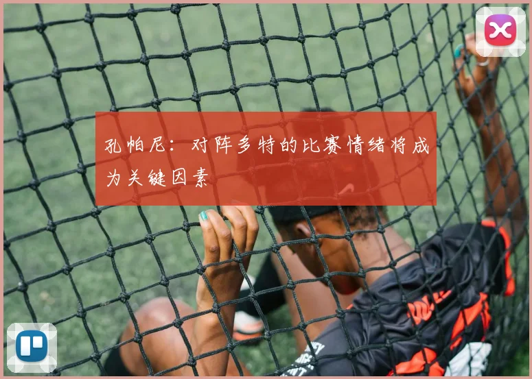 孔帕尼：对阵多特的比赛情绪将成为关键因素