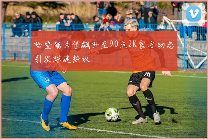 哈登能力值飙升至90点2K官方动态引发球迷热议