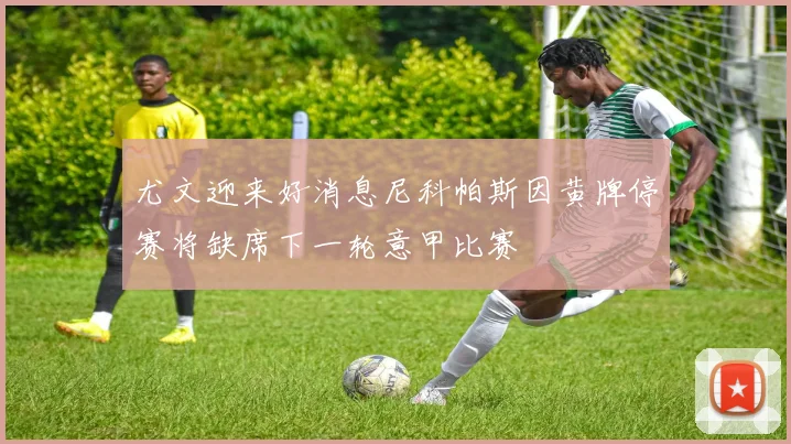 尤文迎来好消息尼科帕斯因黄牌停赛将缺席下一轮意甲比赛