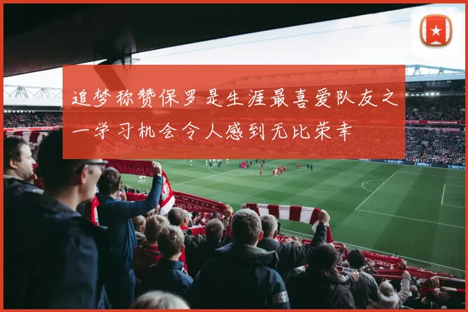 追梦称赞保罗是生涯最喜爱队友之一学习机会令人感到无比荣幸