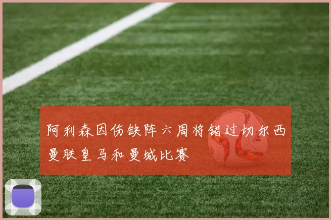 阿利森因伤缺阵六周将错过切尔西曼联皇马和曼城比赛