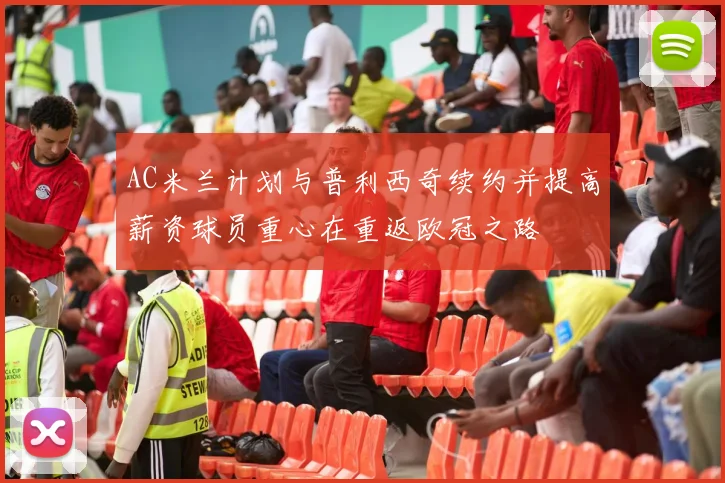 AC米兰计划与普利西奇续约并提高薪资球员重心在重返欧冠之路